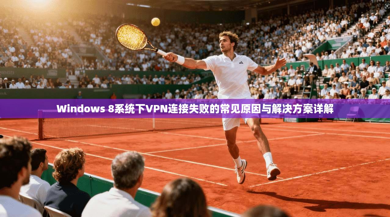 Windows 8系统下VPN连接失败的常见原因与解决方案详解