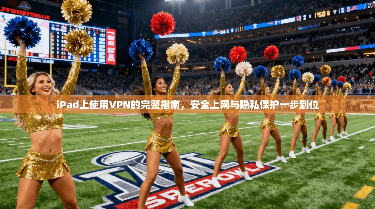 iPad上使用VPN的完整指南，安全上网与隐私保护一步到位