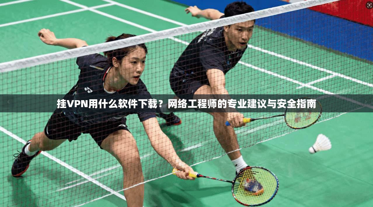 挂VPN用什么软件下载？网络工程师的专业建议与安全指南