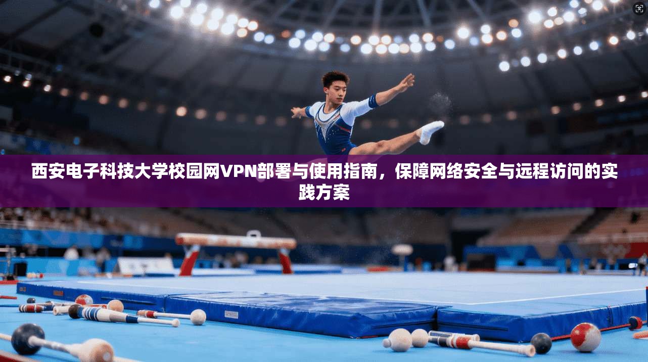 西安电子科技大学校园网VPN部署与使用指南，保障网络安全与远程访问的实践方案