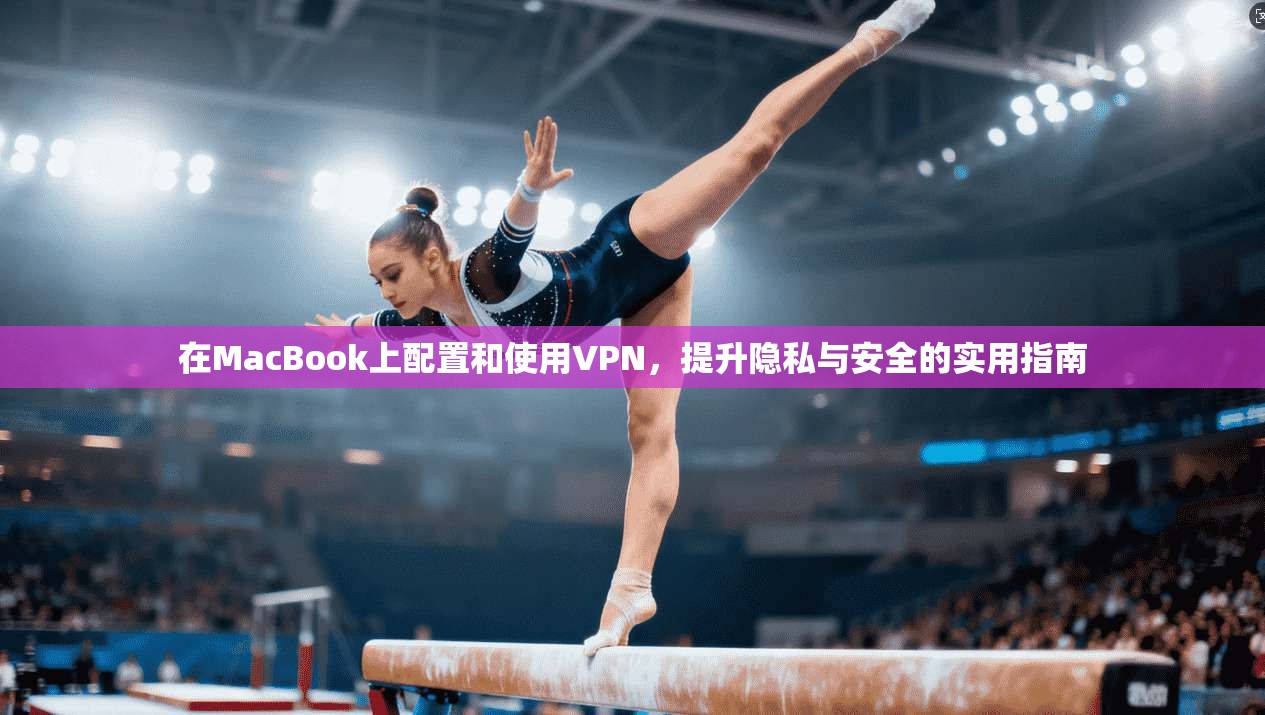 在MacBook上配置和使用VPN,提升隐私与安全的实用指南