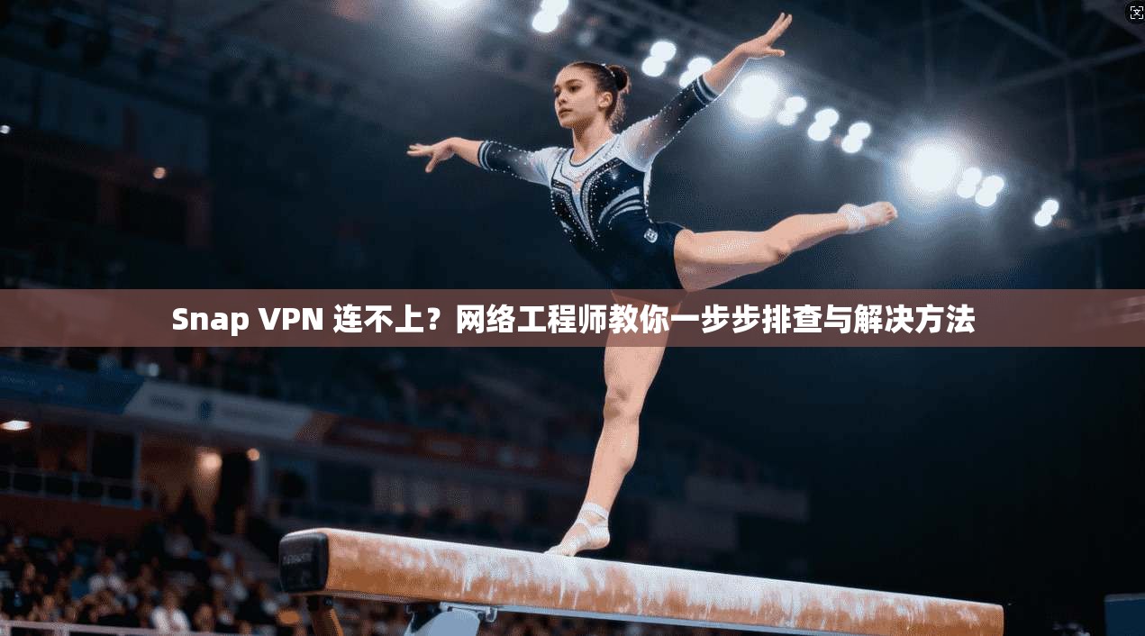 Snap VPN 连不上?网络工程师教你一步步排查与解决方法