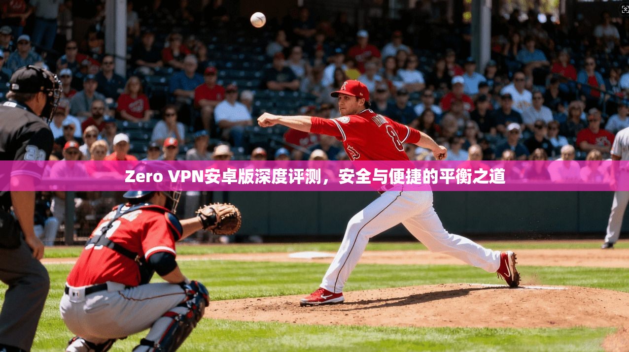 Zero VPN安卓版深度评测,安全与便捷的平衡之道