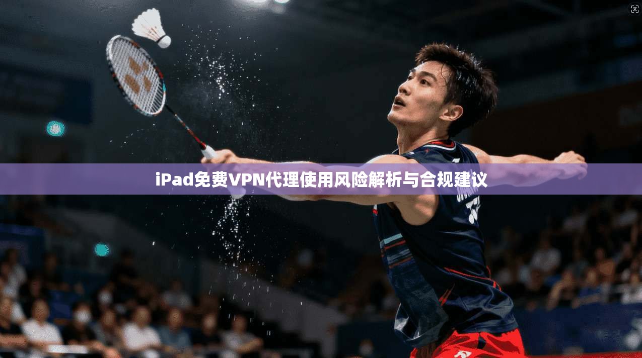 iPad免费VPN代理使用风险解析与合规建议