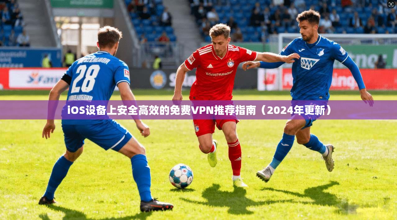 iOS设备上安全高效的免费VPN推荐指南（2024年更新）