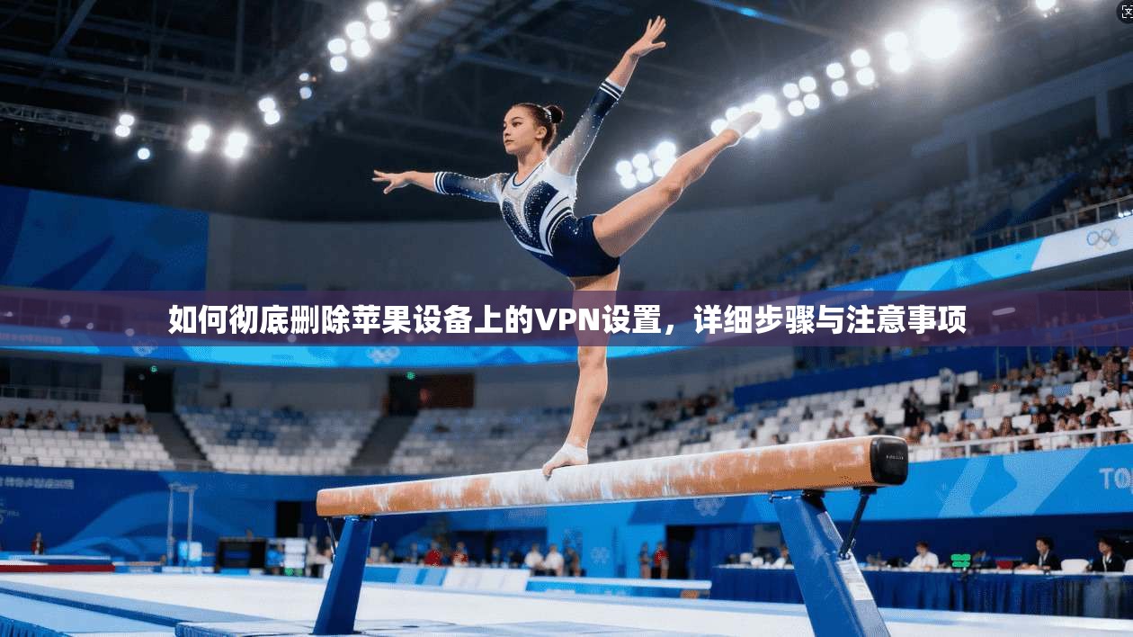 如何彻底删除苹果设备上的VPN设置，详细步骤与注意事项