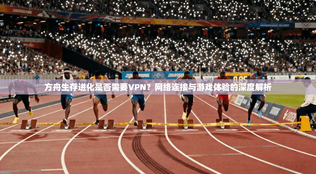 方舟生存进化是否需要VPN?网络连接与游戏体验的深度解析 方舟生存进化是否需要VPN?网络连接与游戏体验的深度解析
