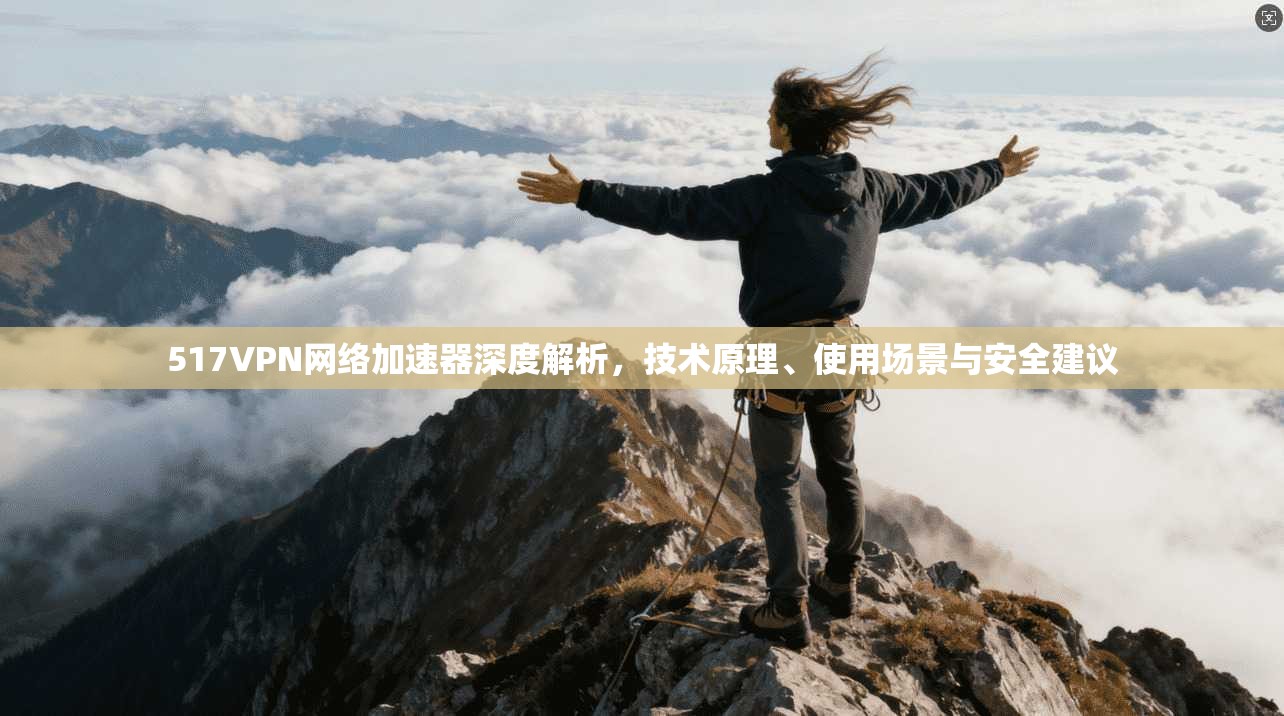 517VPN网络加速器深度解析,技术原理、使用场景与安全建议