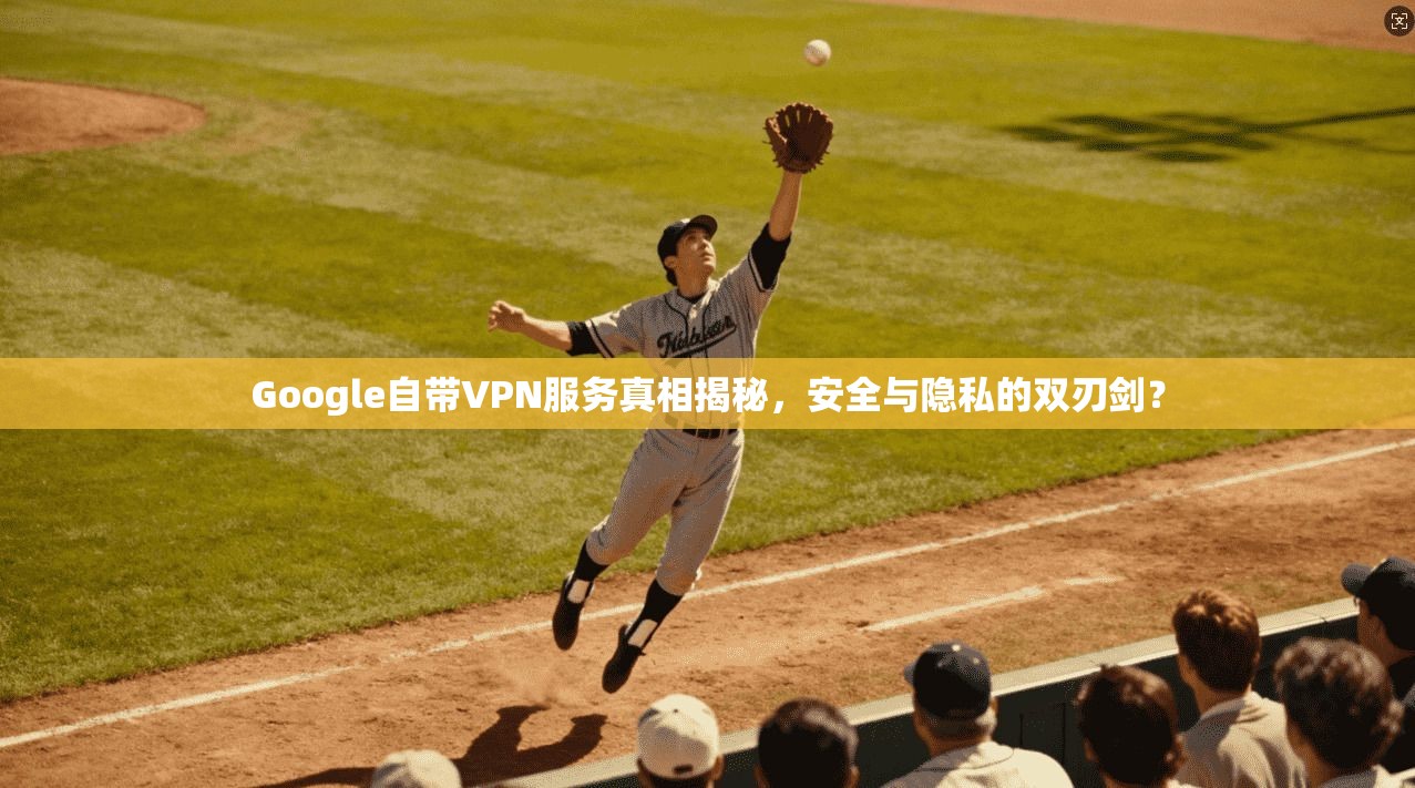 Google自带VPN服务真相揭秘,安全与隐私的双刃剑?