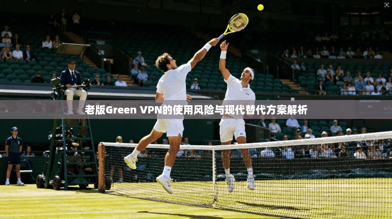 老版Green VPN的使用风险与现代替代方案解析