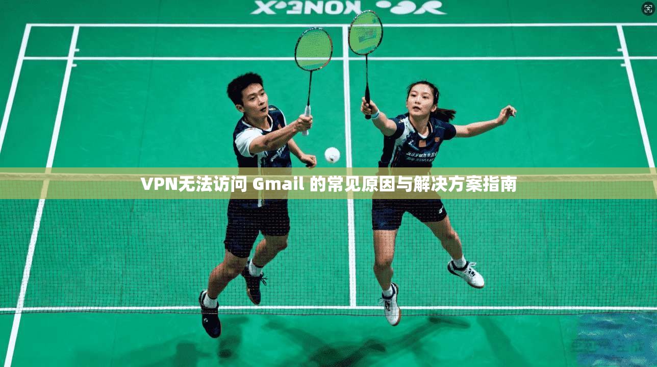 VPN无法访问 Gmail 的常见原因与解决方案指南