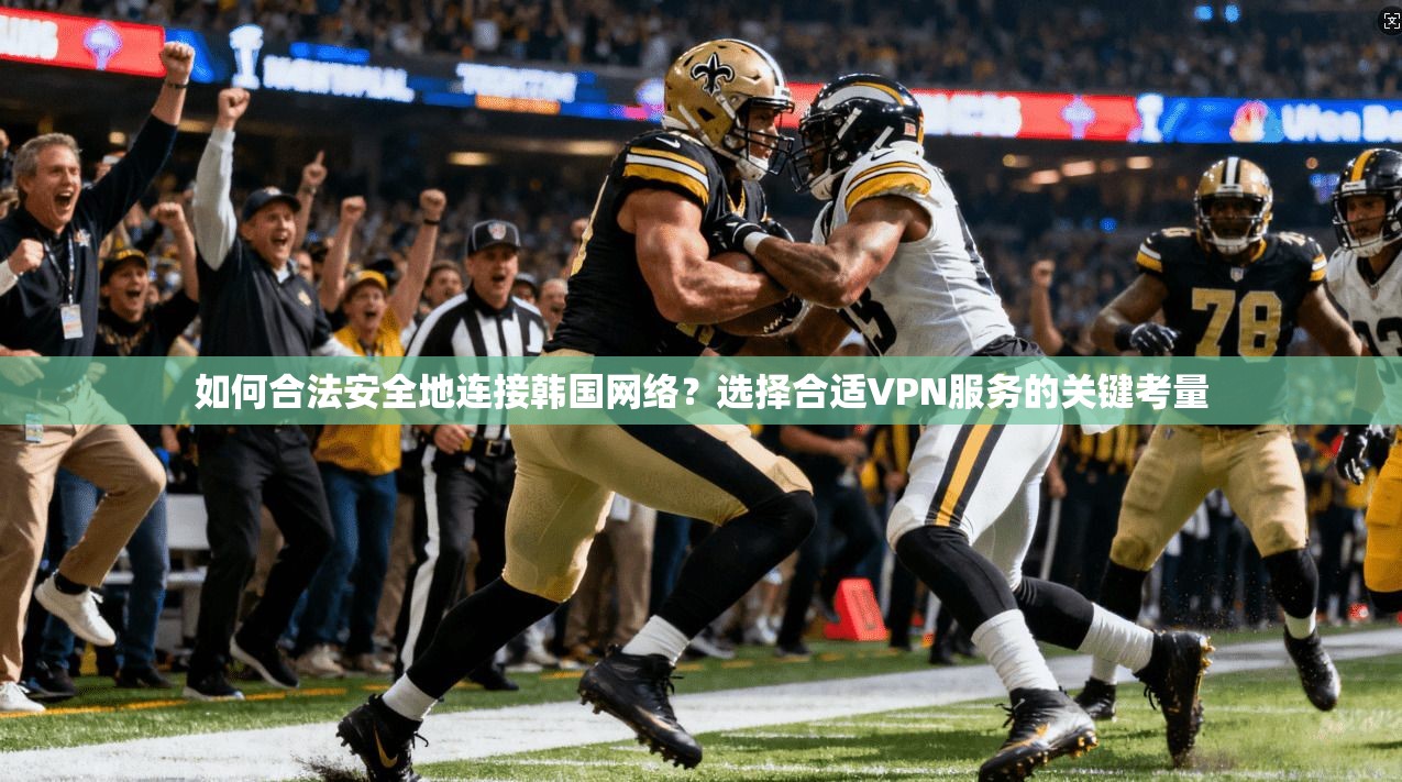 如何合法安全地连接韩国网络?选择合适VPN服务的关键考量