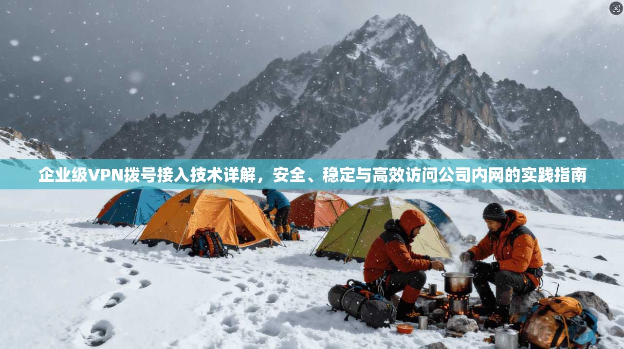 企业级VPN拨号接入技术详解,安全、稳定与高效访问公司内网的实践指南