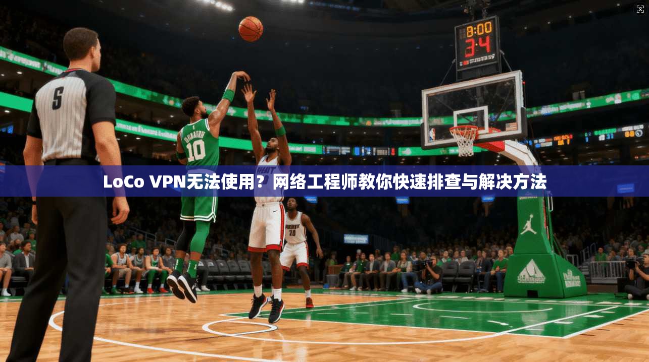 LoCo VPN无法使用?网络工程师教你快速排查与解决方法