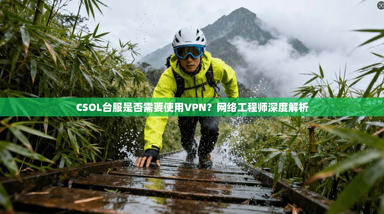 CSOL台服是否需要使用VPN?网络工程师深度解析