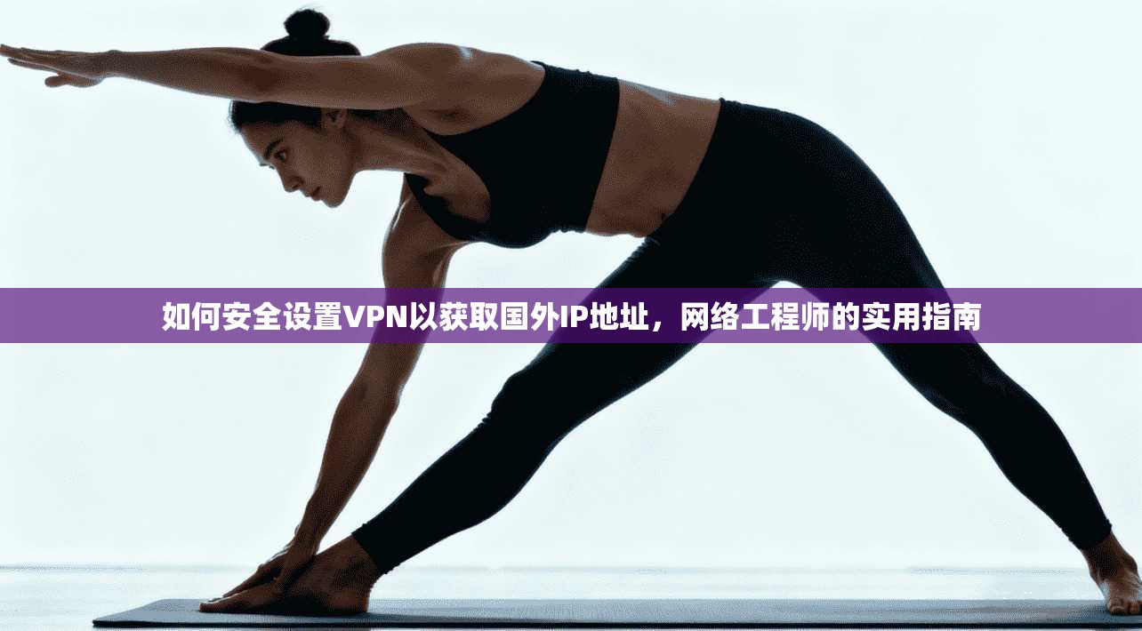 如何安全设置VPN以获取国外IP地址,网络工程师的实用指南